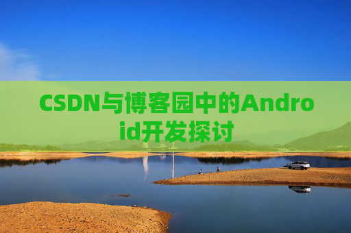 CSDN与博客园中的Android开发探讨